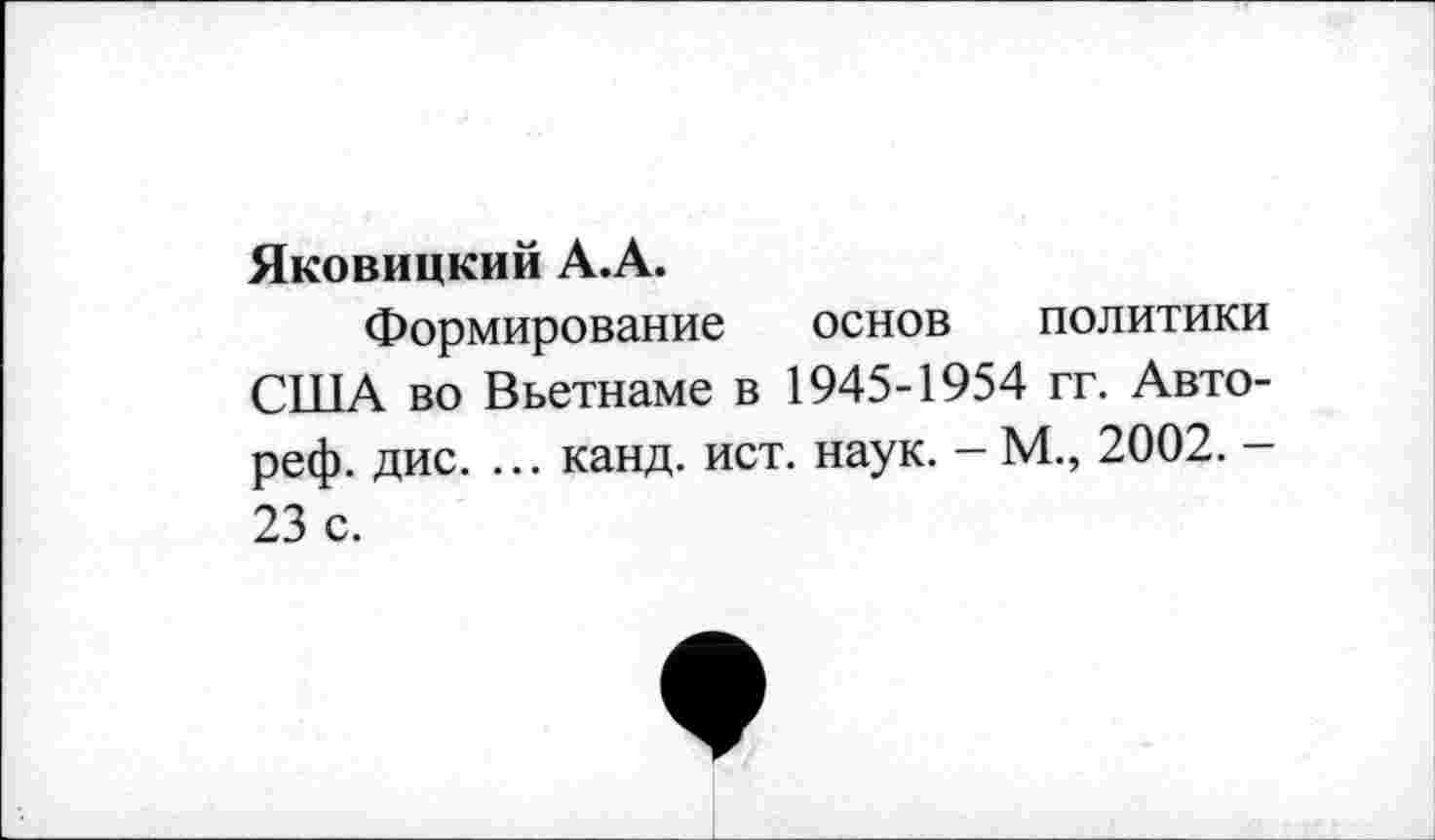 ﻿Яковицкий А.А.
Формирование основ политики США во Вьетнаме в 1945-1954 гг. Авто-реф. дис. ... канд. ист. наук. - М., 2002. -23 с.